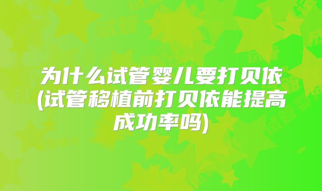 为什么试管婴儿要打贝依(试管移植前打贝依能提高成功率吗)