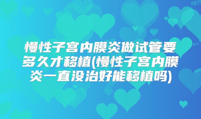 慢性子宫内膜炎做试管要多久才移植(慢性子宫内膜炎一直没治好能移植吗)