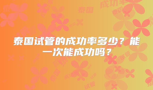 泰国试管的成功率多少?能一次能成功吗?