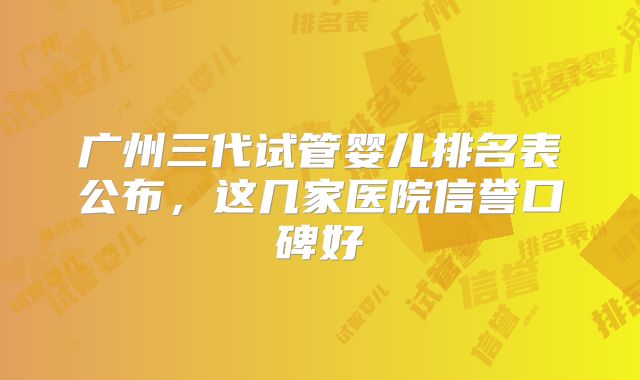 广州三代试管婴儿排名表公布，这几家医院信誉口碑好