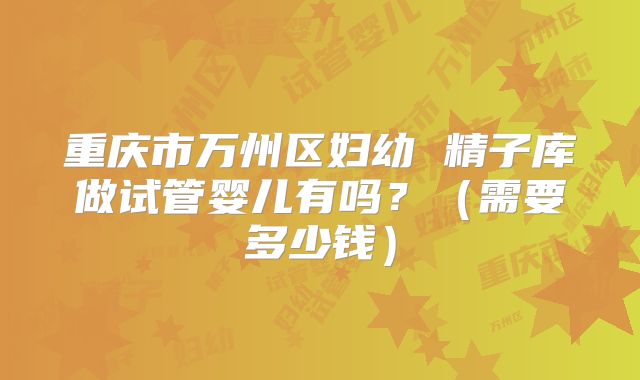 重庆市万州区妇幼 精子库做试管婴儿有吗？（需要多少钱）