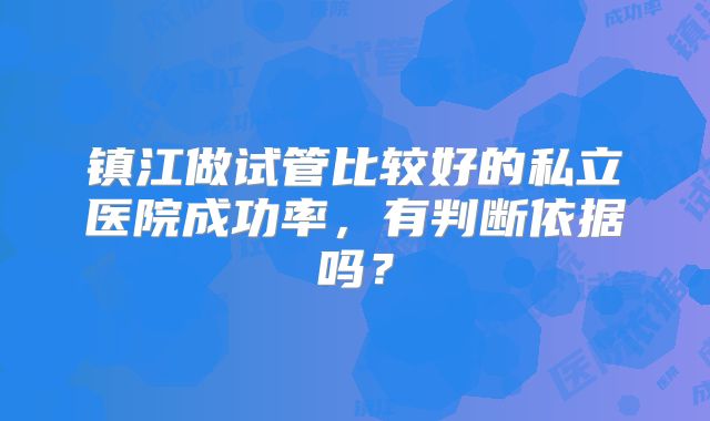 镇江做试管比较好的私立医院成功率，有判断依据吗？