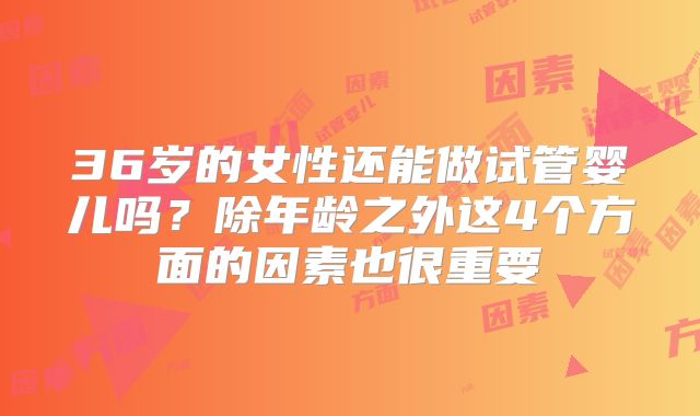 36岁的女性还能做试管婴儿吗？除年龄之外这4个方面的因素也很重要