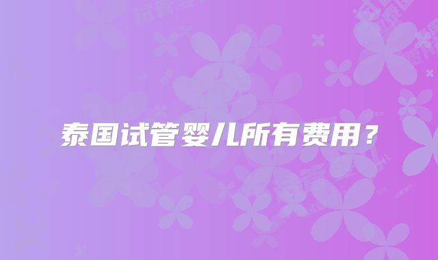 泰国试管婴儿所有费用？