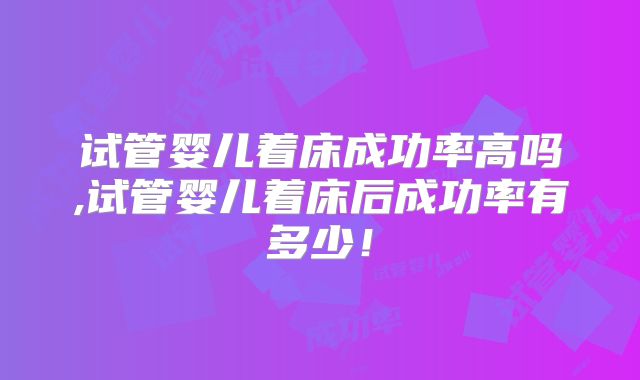 试管婴儿着床成功率高吗,试管婴儿着床后成功率有多少！