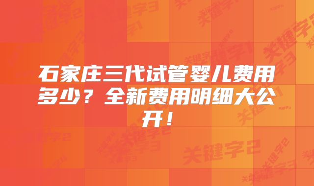 石家庄三代试管婴儿费用多少？全新费用明细大公开！