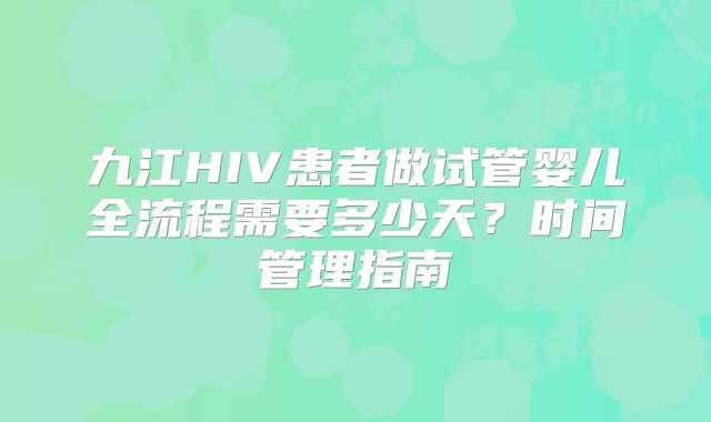 九江HIV患者做试管婴儿全流程需要多少天？时间管理指南