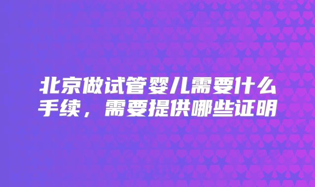 北京做试管婴儿需要什么手续，需要提供哪些证明