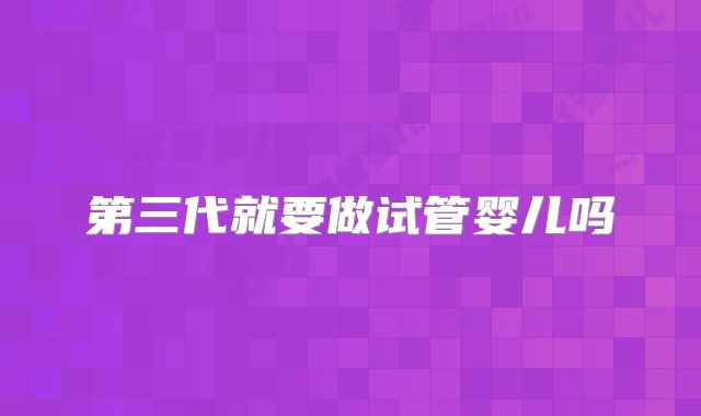 第三代就要做试管婴儿吗