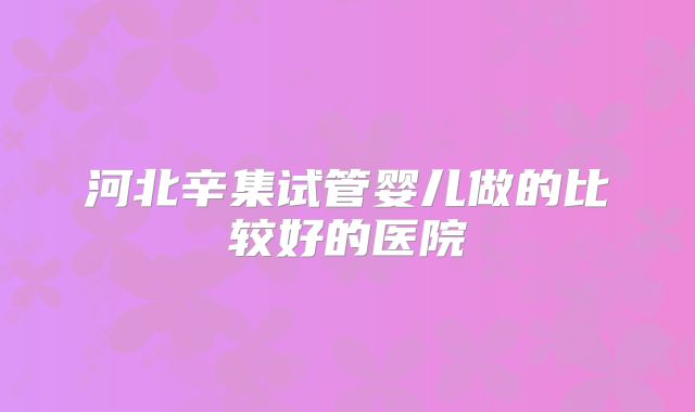 河北辛集试管婴儿做的比较好的医院