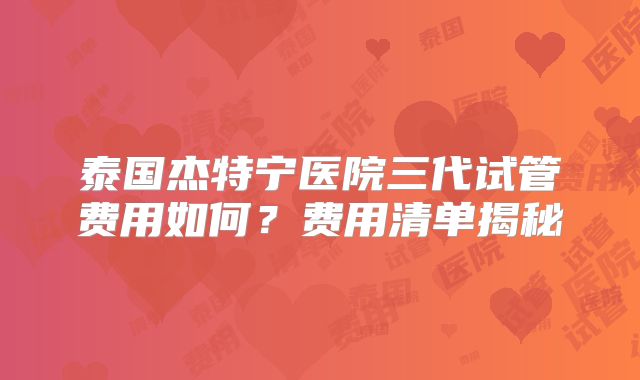 泰国杰特宁医院三代试管费用如何？费用清单揭秘