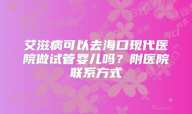 艾滋病可以去海口现代医院做试管婴儿吗？附医院联系方式