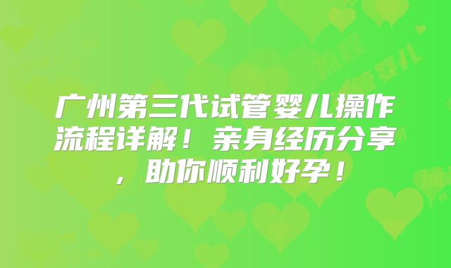 广州第三代试管婴儿操作流程详解！亲身经历分享，助你顺利好孕！