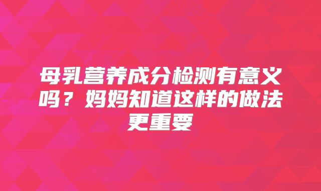 母乳营养成分检测有意义吗？妈妈知道这样的做法更重要