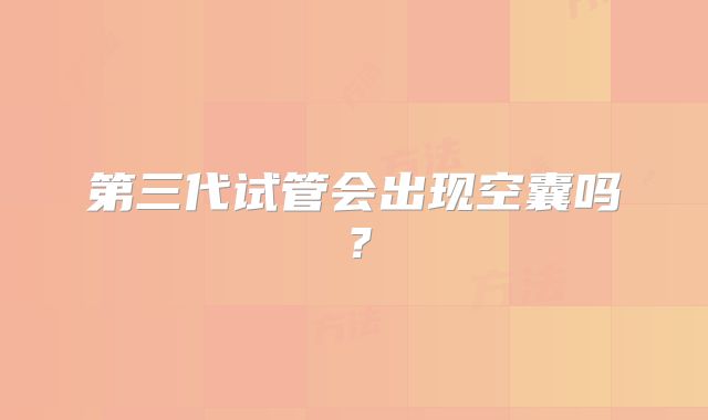 第三代试管会出现空囊吗？