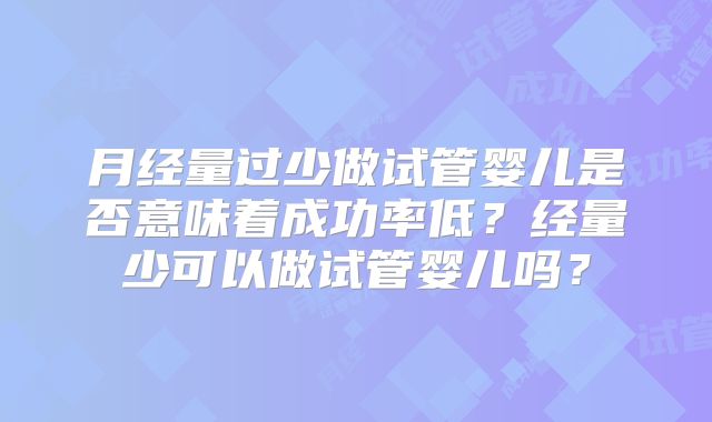 月经量过少做试管婴儿是否意味着成功率低?经量少可以做试管婴儿吗?
