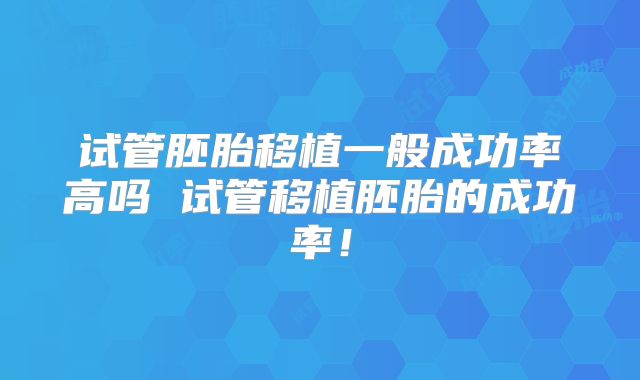 试管胚胎移植一般成功率高吗 试管移植胚胎的成功率!