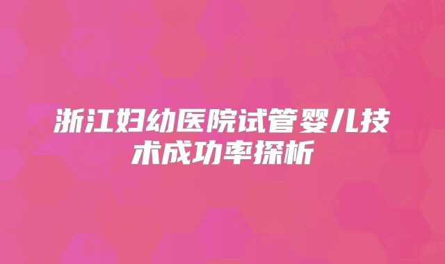 浙江妇幼医院试管婴儿技术成功率探析