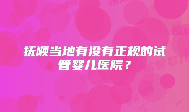 抚顺当地有没有正规的试管婴儿医院？