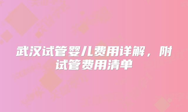 武汉试管婴儿费用详解,附试管费用清单