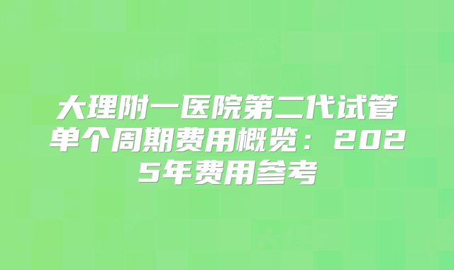 大理附一医院第二代试管单个周期费用概览：2025年费用参考