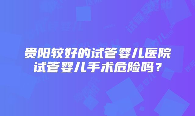 贵阳较好的试管婴儿医院试管婴儿手术危险吗？