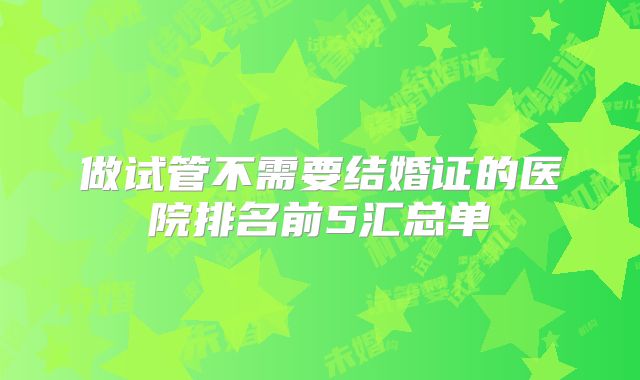 做试管不需要结婚证的医院排名前5汇总单