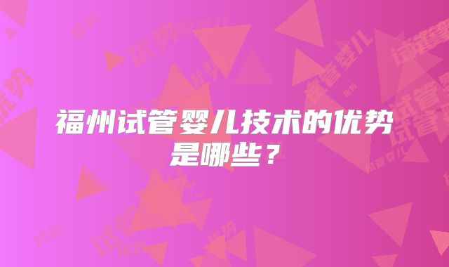 福州试管婴儿技术的优势是哪些?
