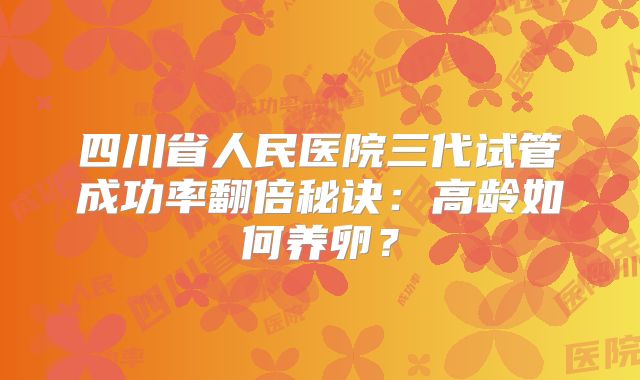 四川省人民医院三代试管成功率翻倍秘诀：高龄如何养卵？
