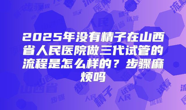 2025年没有精子在山西省人民医院做三代试管的流程是怎么样的?步骤麻烦吗