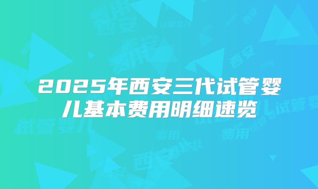2025年西安三代试管婴儿基本费用明细速览