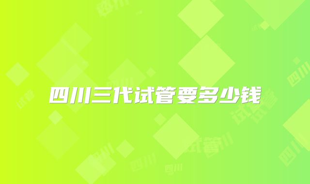四川三代试管要多少钱