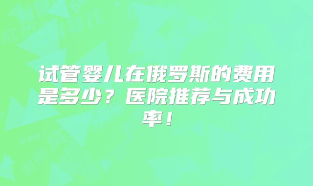 试管婴儿在俄罗斯的费用是多少?医院推荐与成功率!
