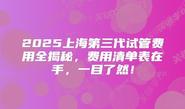 2025上海第三代试管费用全揭秘,费用清单表在手,一目了然!