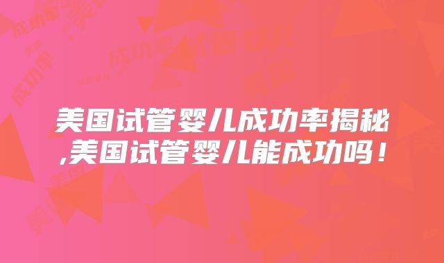 美国试管婴儿成功率揭秘,美国试管婴儿能成功吗！