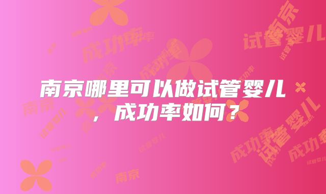 南京哪里可以做试管婴儿,成功率如何?