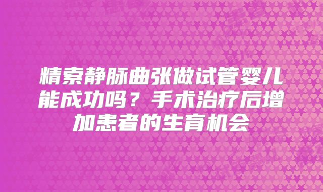 精索静脉曲张做试管婴儿能成功吗？手术治疗后增加患者的生育机会
