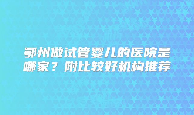 鄂州做试管婴儿的医院是哪家？附比较好机构推荐