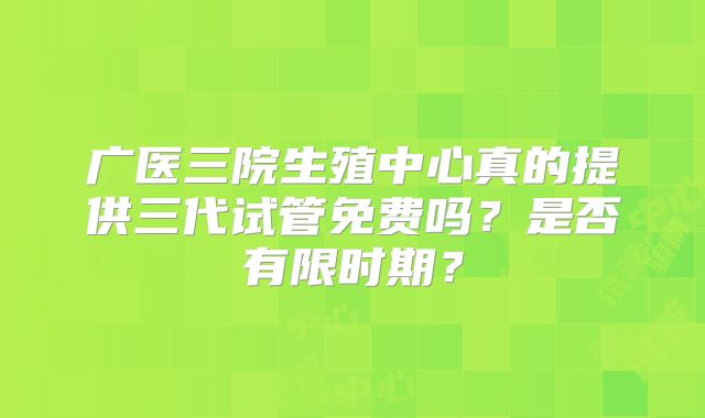 广医三院生殖中心真的提供三代试管免费吗？是否有限时期？