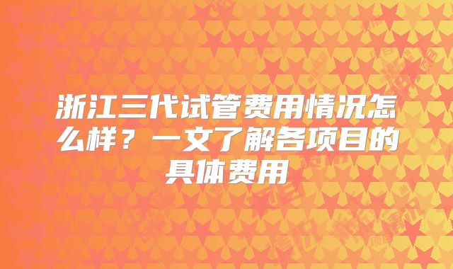 浙江三代试管费用情况怎么样？一文了解各项目的具体费用