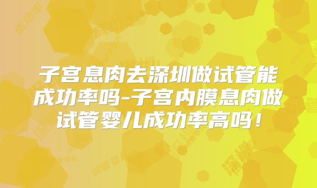 子宫息肉去深圳做试管能成功率吗-子宫内膜息肉做试管婴儿成功率高吗!