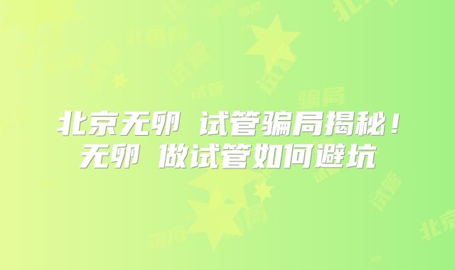 北京无卵�试管骗局揭秘!无卵�做试管如何避坑