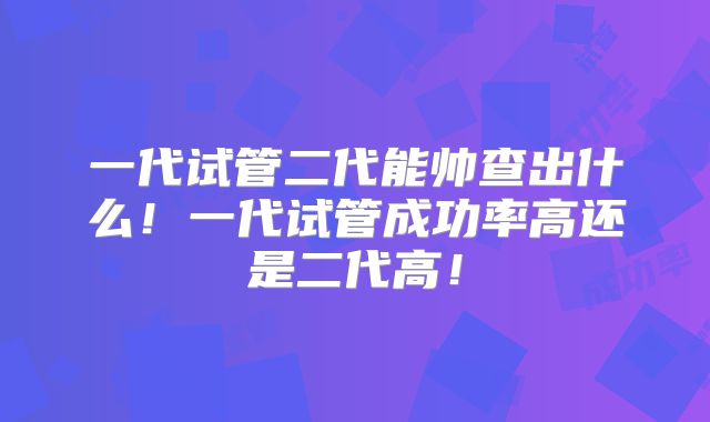 一代试管二代能帅查出什么！一代试管成功率高还是二代高！