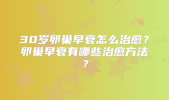 30岁卵巢早衰怎么治愈?卵巢早衰有哪些治愈方法?