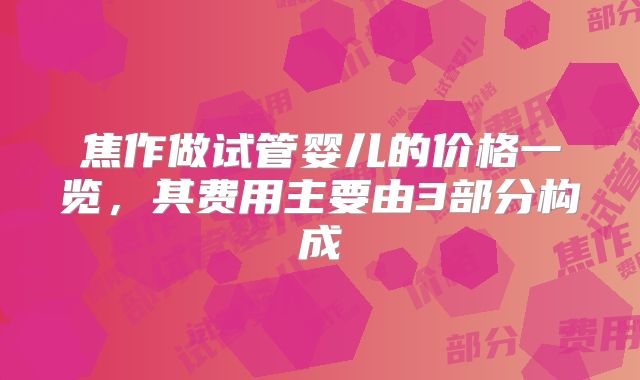 焦作做试管婴儿的价格一览，其费用主要由3部分构成