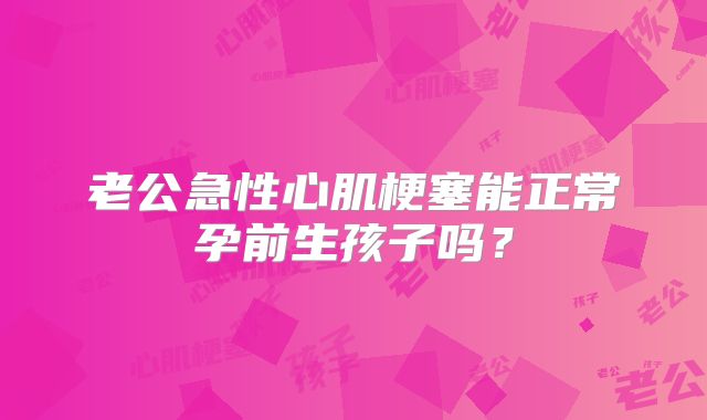 老公急性心肌梗塞能正常孕前生孩子吗？