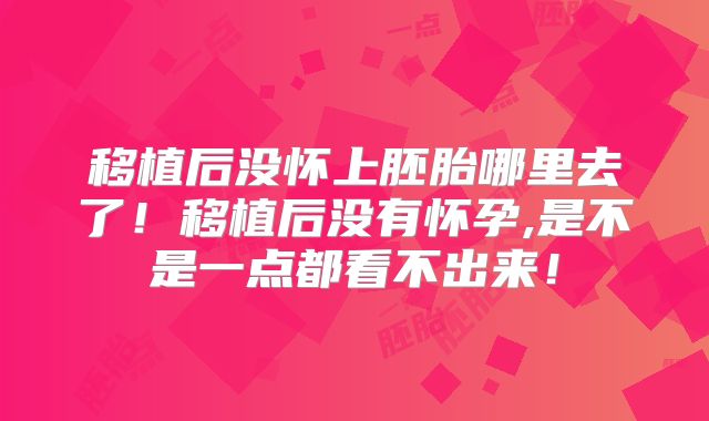移植后没怀上胚胎哪里去了！移植后没有怀孕,是不是一点都看不出来！
