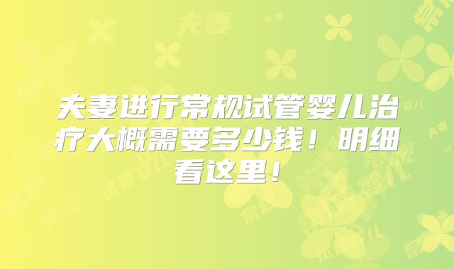 夫妻进行常规试管婴儿治疗大概需要多少钱!明细看这里!