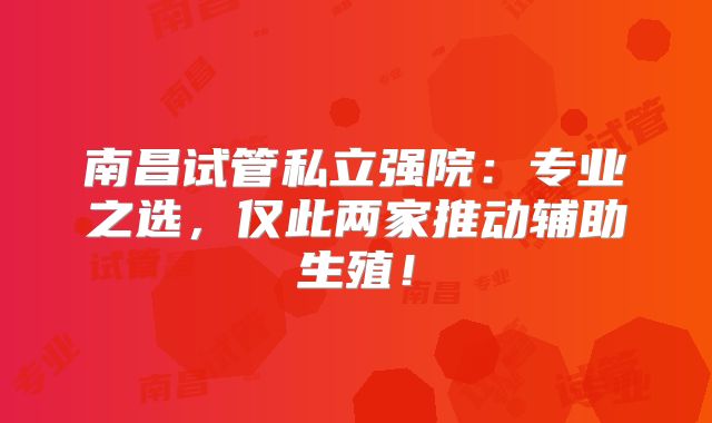 南昌试管私立强院:专业之选,仅此两家推动辅助生殖!