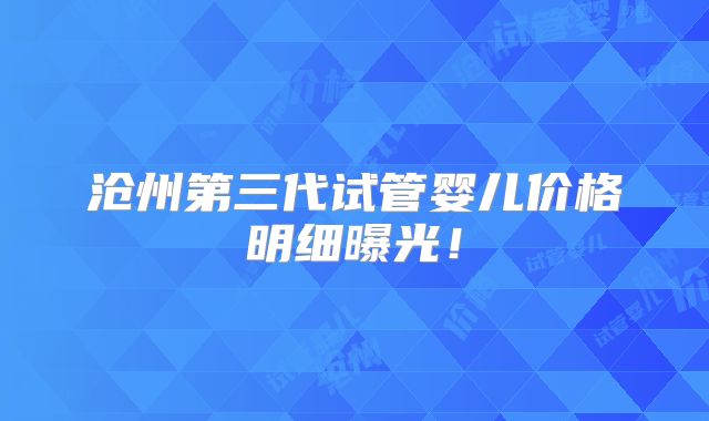 沧州第三代试管婴儿价格明细曝光!